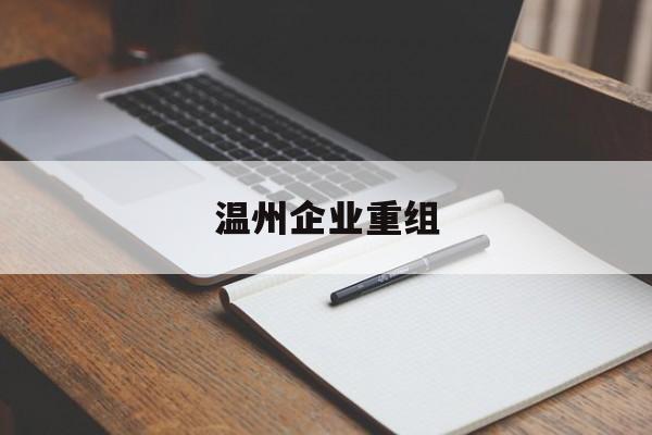 丽江市温州企业重组(温州市国有企业重组改革)