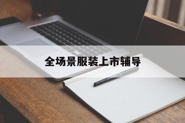丽江市全场景服装上市辅导(服装怎么样打造场景化)