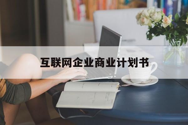 丽江市互联网企业商业计划书(互联网行业商业计划书侧重点)
