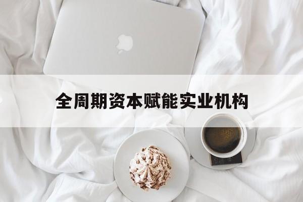 丽江市全周期资本赋能实业机构(全周期管理)