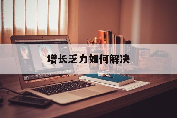 丽江市增长乏力如何解决(增长乏力是下降的意思吗)