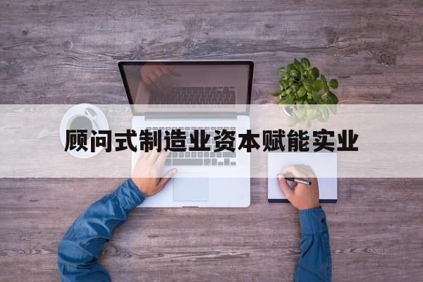 丽江市关于顾问式制造业资本赋能实业的信息