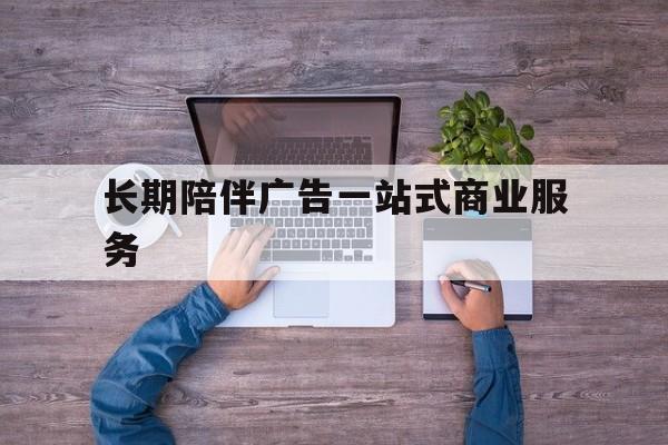 丽江市长期陪伴广告一站式商业服务的简单介绍